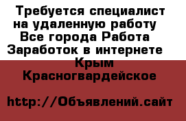 Требуется специалист на удаленную работу - Все города Работа » Заработок в интернете   . Крым,Красногвардейское